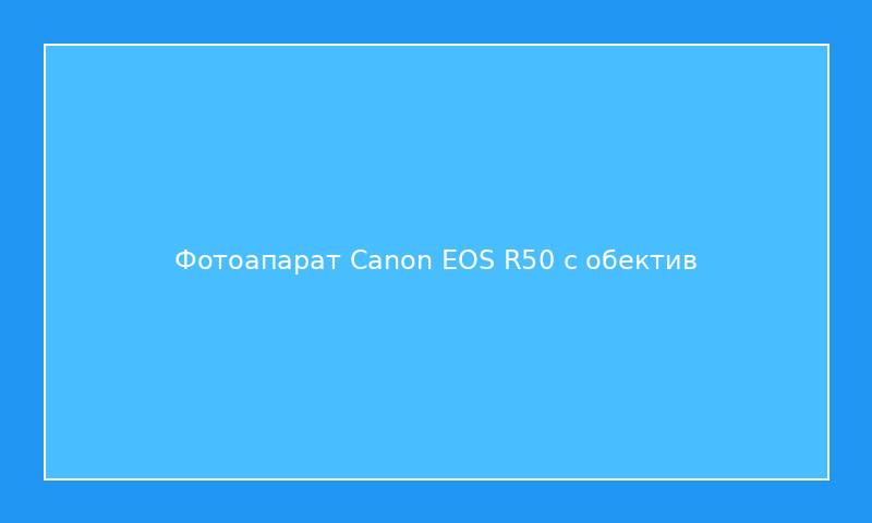 Фотоапарат Canon EOS R50 с обектив