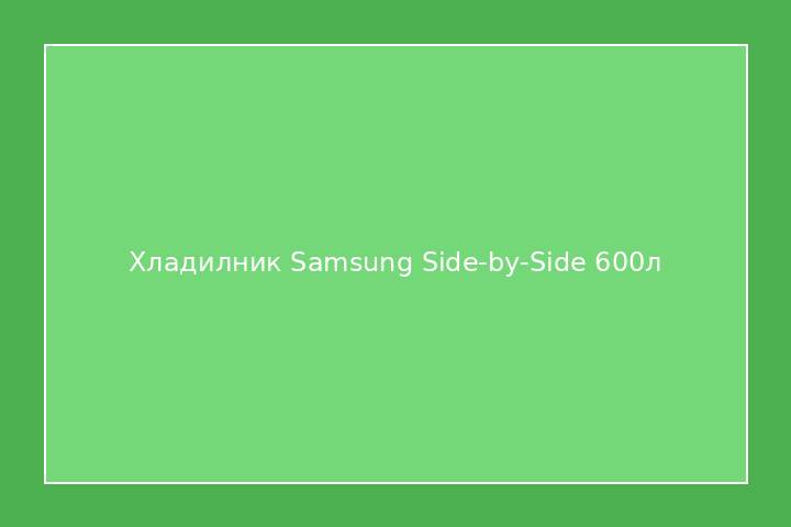 Хладилник Samsung Side-by-Side 600л