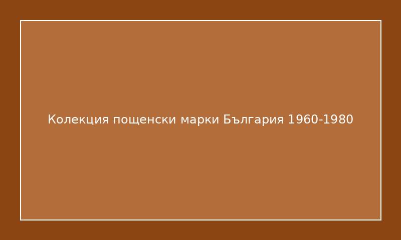 Колекция пощенски марки България 1960-1980