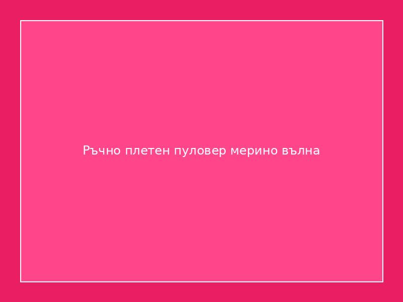 Ръчно плетен пуловер мерино вълна